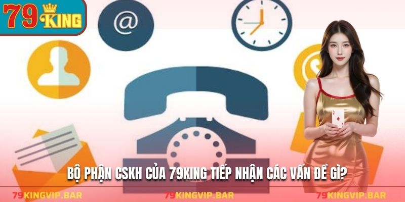 Bộ phận CSKH của 79KING tiếp nhận các vấn đề gì?