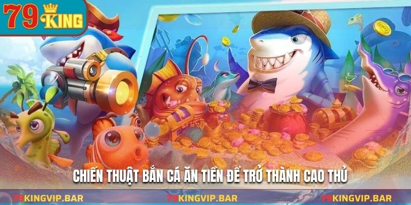 Chiến thuật bắn cá ăn tiền để trở thành cao thủ