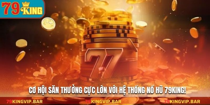 Cơ hội săn thưởng cực lớn với hệ thống nổ hũ 79KING!