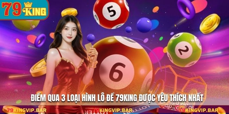 Điểm qua 3 loại hình lô đề 79KING được yêu thích nhất