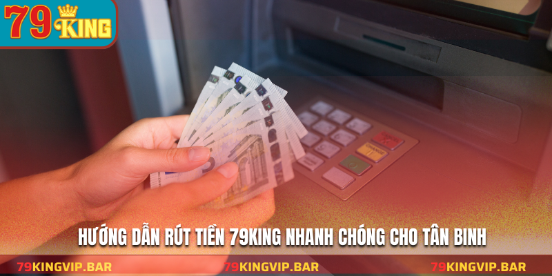 Hướng dẫn rút tiền 79KING nhanh chóng cho tân binh
