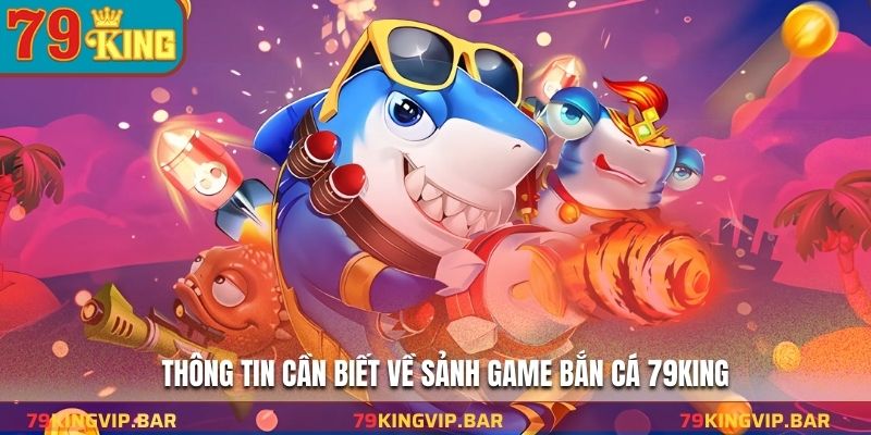 Thông tin cần biết về sảnh game bắn cá 79KING