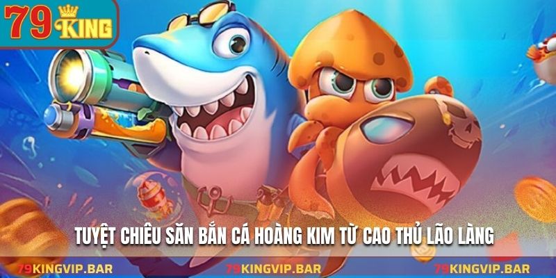 Tuyệt chiêu săn bắn cá hoàng kim từ cao thủ lão làng